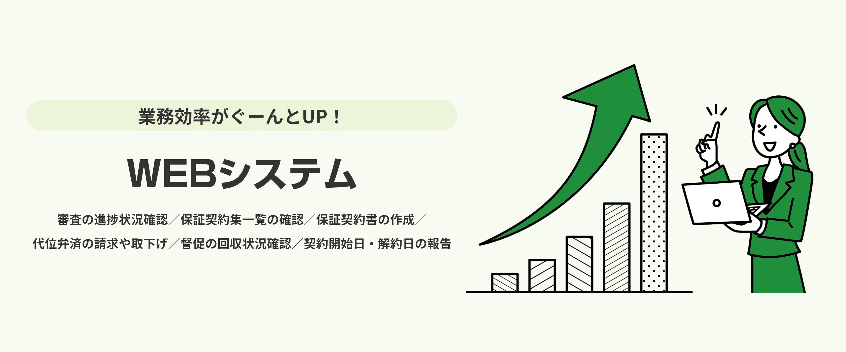 業務効率がぐーんとUP！　WEBシステム　審査の進捗状況確認／保証契約集一覧の確認／保証契約書の作成／代位弁済の請求や取下げ／督促の回収状況確認／契約開始日・解約日の報告