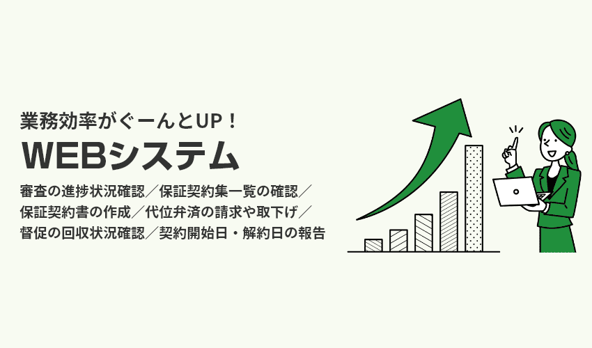 業務効率がぐーんとUP！　WEBシステム　審査の進捗状況確認／保証契約集一覧の確認／保証契約書の作成／代位弁済の請求や取下げ／督促の回収状況確認／契約開始日・解約日の報告